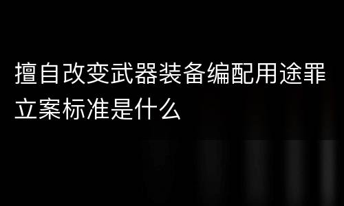 擅自改变武器装备编配用途罪立案标准是什么