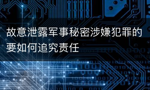 故意泄露军事秘密涉嫌犯罪的要如何追究责任