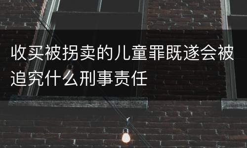 收买被拐卖的儿童罪既遂会被追究什么刑事责任