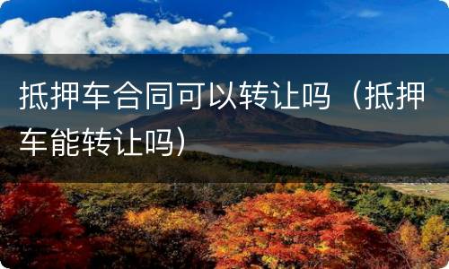 抵押车合同可以转让吗（抵押车能转让吗）