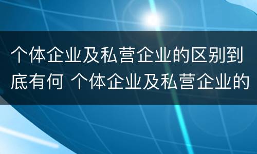 个体企业及私营企业的区别到底有何 个体企业及私营企业的区别到底有何特征