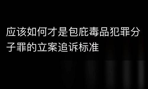 应该如何才是包庇毒品犯罪分子罪的立案追诉标准
