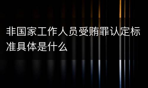 非国家工作人员受贿罪认定标准具体是什么