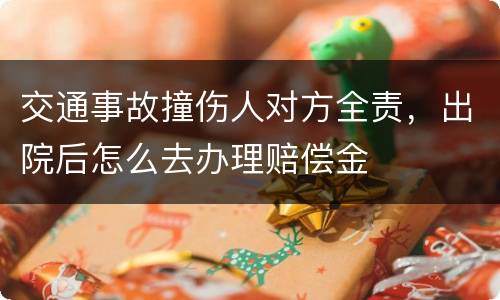 交通事故撞伤人对方全责，出院后怎么去办理赔偿金