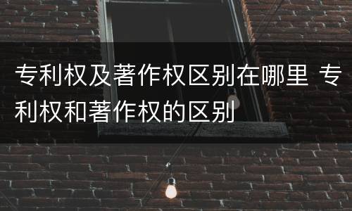 专利权及著作权区别在哪里 专利权和著作权的区别