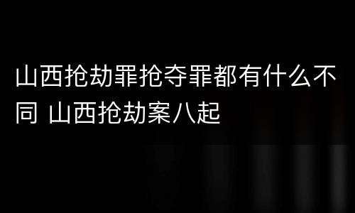 山西抢劫罪抢夺罪都有什么不同 山西抢劫案八起