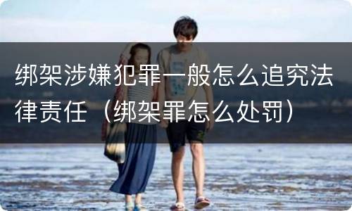 绑架涉嫌犯罪一般怎么追究法律责任（绑架罪怎么处罚）