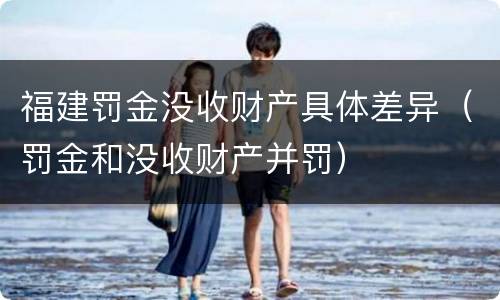 福建罚金没收财产具体差异（罚金和没收财产并罚）