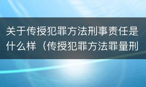 关于传授犯罪方法刑事责任是什么样（传授犯罪方法罪量刑情节严重）