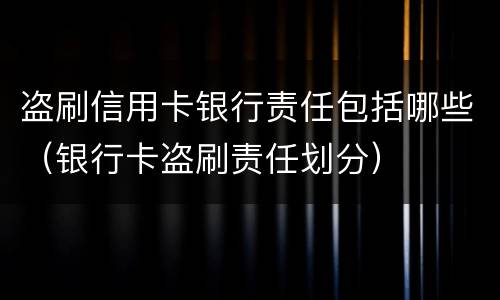 盗刷信用卡银行责任包括哪些（银行卡盗刷责任划分）