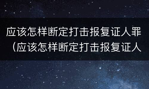 应该怎样断定打击报复证人罪（应该怎样断定打击报复证人罪行）