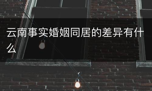 云南事实婚姻同居的差异有什么