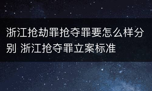 浙江抢劫罪抢夺罪要怎么样分别 浙江抢夺罪立案标准