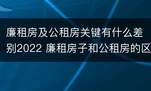 廉租房及公租房关键有什么差别2022 廉租房子和公租房的区别