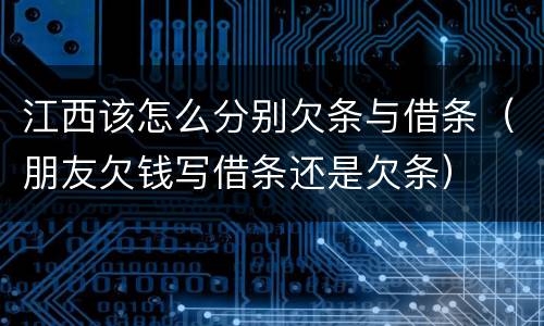 江西该怎么分别欠条与借条（朋友欠钱写借条还是欠条）