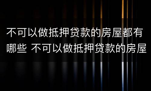 不可以做抵押贷款的房屋都有哪些 不可以做抵押贷款的房屋都有哪些证件