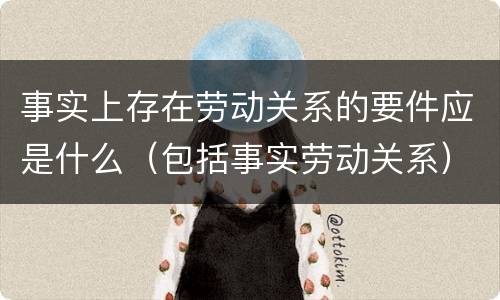 事实上存在劳动关系的要件应是什么（包括事实劳动关系）