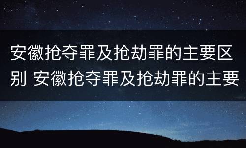 安徽抢夺罪及抢劫罪的主要区别 安徽抢夺罪及抢劫罪的主要区别在于