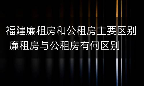 福建廉租房和公租房主要区别 廉租房与公租房有何区别