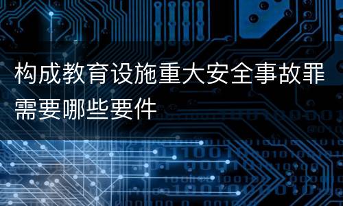 构成教育设施重大安全事故罪需要哪些要件
