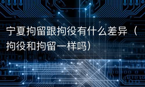 宁夏拘留跟拘役有什么差异（拘役和拘留一样吗）