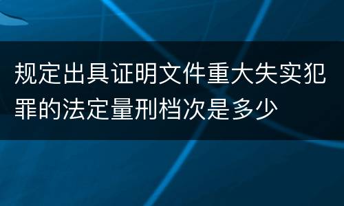 规定出具证明文件重大失实犯罪的法定量刑档次是多少