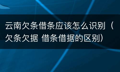 云南欠条借条应该怎么识别（欠条欠据 借条借据的区别）