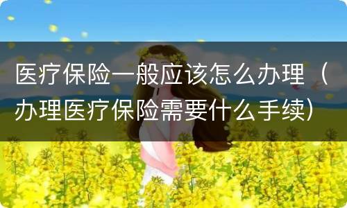医疗保险一般应该怎么办理（办理医疗保险需要什么手续）
