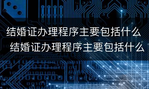 结婚证办理程序主要包括什么 结婚证办理程序主要包括什么业务