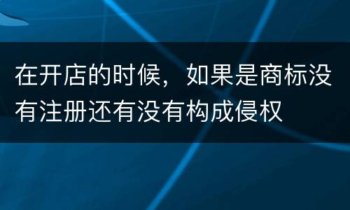 在开店的时候，如果是商标没有注册还有没有构成侵权