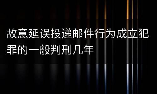 故意延误投递邮件行为成立犯罪的一般判刑几年