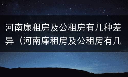 河南廉租房及公租房有几种差异（河南廉租房及公租房有几种差异情况）