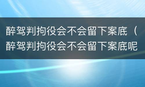 醉驾判拘役会不会留下案底（醉驾判拘役会不会留下案底呢）