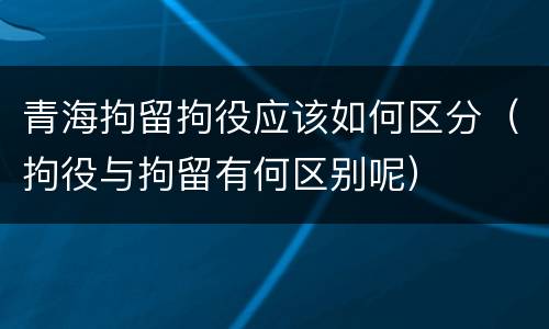青海拘留拘役应该如何区分（拘役与拘留有何区别呢）