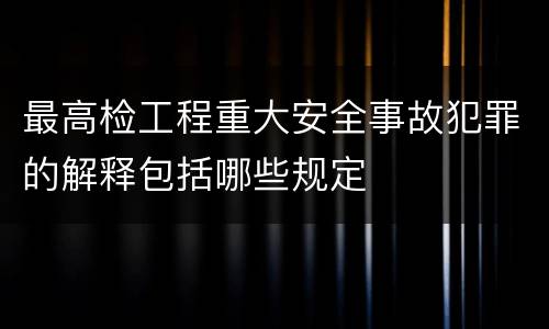 最高检工程重大安全事故犯罪的解释包括哪些规定