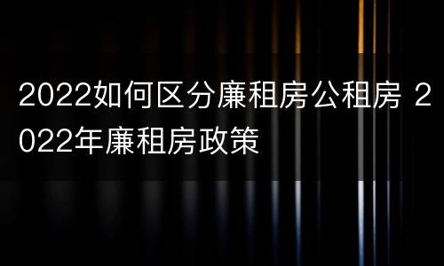 2022如何区分廉租房公租房 2022年廉租房政策