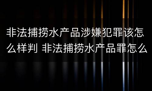 非法捕捞水产品涉嫌犯罪该怎么样判 非法捕捞水产品罪怎么判的