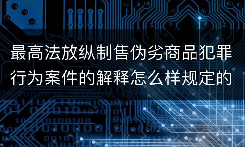 最高法放纵制售伪劣商品犯罪行为案件的解释怎么样规定的