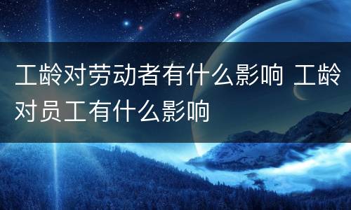 工龄对劳动者有什么影响 工龄对员工有什么影响