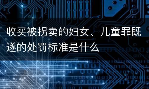 收买被拐卖的妇女、儿童罪既遂的处罚标准是什么