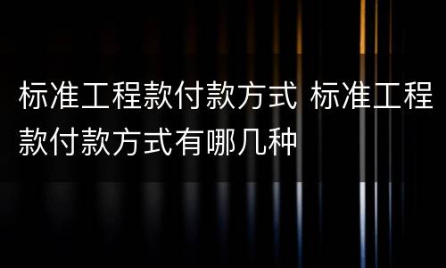 标准工程款付款方式 标准工程款付款方式有哪几种