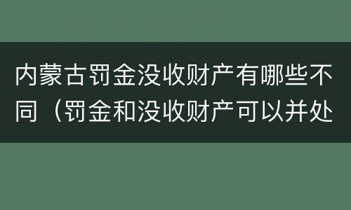 内蒙古罚金没收财产有哪些不同（罚金和没收财产可以并处吗）