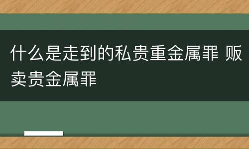 什么是走到的私贵重金属罪 贩卖贵金属罪