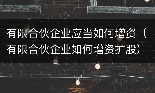 有限合伙企业应当如何增资（有限合伙企业如何增资扩股）