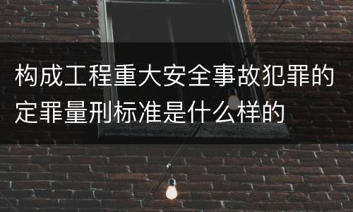 构成工程重大安全事故犯罪的定罪量刑标准是什么样的
