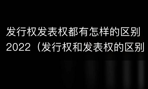 发行权发表权都有怎样的区别2022（发行权和发表权的区别）