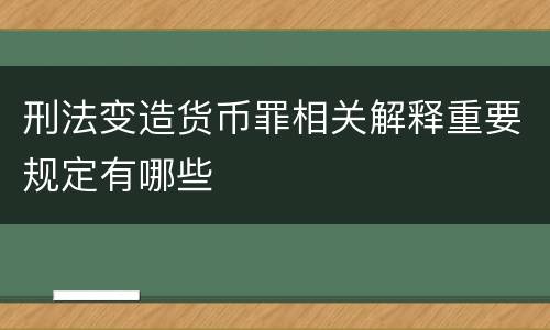 刑法变造货币罪相关解释重要规定有哪些