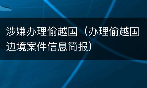涉嫌办理偷越国（办理偷越国边境案件信息简报）