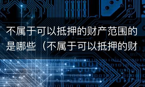 不属于可以抵押的财产范围的是哪些（不属于可以抵押的财产范围的是哪些）