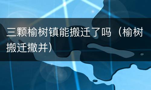 三颗榆树镇能搬迁了吗（榆树搬迁撤并）